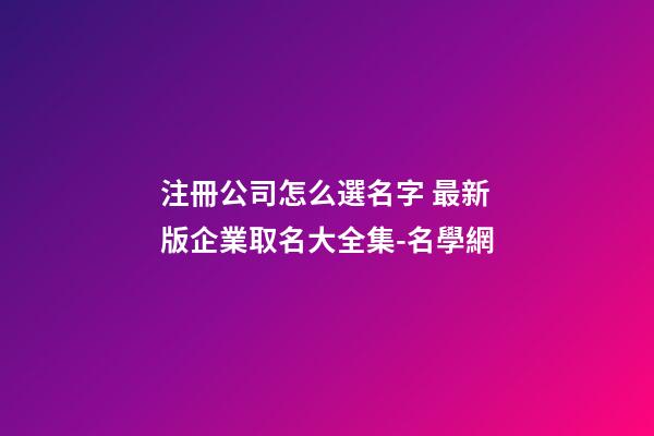 注冊公司怎么選名字 最新版企業取名大全集-名學網-第1張-公司起名-玄機派
